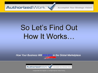So Let’s Find Out
     How It Works…

How Your Business Will WIN BIG in the Global Marketplace




              Copyright 2008 Total Integration, LLC All Rights Reserved. Patents Pending.
 