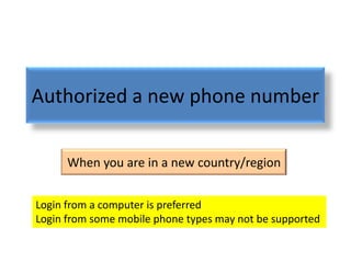 Authorized a new phone number

      When you are in a new country/region


Login from a computer is preferred
Login from some mobile phone types may not be supported
 