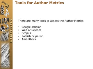 Tools for Author Metrics
There are many tools to assess the Author Metrics
• Google scholar
• Web of Science
• Scopus
• Publish or perish
• And others
 