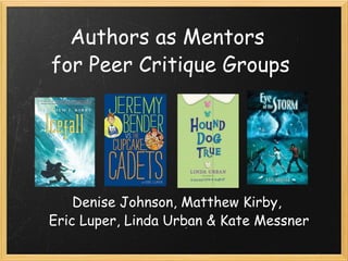 Authors as Mentors  for Peer Critique Groups Denise Johnson, Matthew Kirby,  Eric Luper, Linda Urban & Kate Messner 