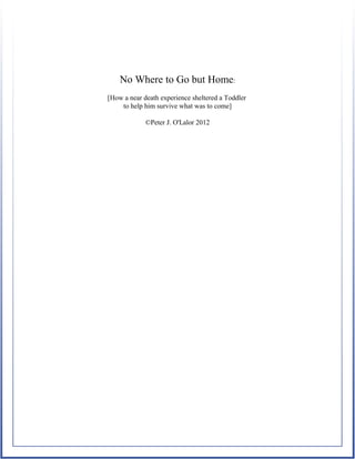 No Where to Go but Home:
[How a near death experience sheltered a Toddler
to help him survive what was to come]
©Peter J. O'Lalor 2012
 