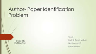 Author- Paper Identification
Problem
Team :
Karthik Reddy Vakati
Nachammai C
Pooja Mishra
Guided By
Prof Duc Tran
 