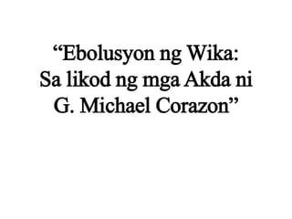“Ebolusyon ng Wika:
Sa likod ng mga Akda ni
G. Michael Corazon”
 