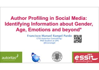 Author Profiling in Social Media:
Identifying Information about Gender,
Age, Emotions and beyond*
Francisco Manuel Rangel Pardo
CTO Autoritas Consulting/
PhD Student at UPV
@kicorangel
 