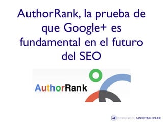 AuthorRank, la prueba de
    que Google+ es
fundamental en el futuro
       del SEO
 