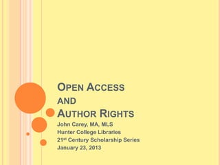 OPEN ACCESS
AND
AUTHOR RIGHTS
John Carey, MA, MLS
Hunter College Libraries
21st Century Scholarship Series
January 23, 2013
 