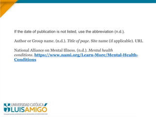If the date of publication is not listed, use the abbreviation (n.d.).
Author or Group name. (n.d.). Title of page. Site name (if applicable). URL
National Alliance on Mental Illness. (n.d.). Mental health
conditions. https://www.nami.org/Learn-More/Mental-Health-
Conditions
 