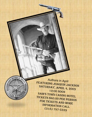 Authors in April Featuring Joaquin Jackson Saturday, April 4, 2009 12:00 noon Sam’s Town Casino Hotel Tickets $40.00 per person For tickets and more information call (318) 797-5339 