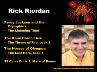 Rick Riordan
Percy Jackson and the
  Olympians
• The Lightning Thief

The Kane Chronicles:
• The Throne of Fire, book 2

The Heroes of Olympus:
• The Lost Hero, book 1

39 Clues Book 1: Maze of Bones

                               http://www.rickriordan.com/index.php/about-the-author/
 