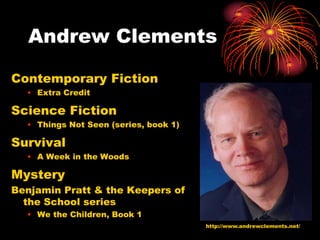 Andrew Clements

Contemporary Fiction
  • Extra Credit

Science Fiction
  • Things Not Seen (series, book 1)

Survival
  • A Week in the Woods

Mystery
Benjamin Pratt & the Keepers of
  the School series
  • We the Children, Book 1
                                       http://www.andrewclements.net/
 