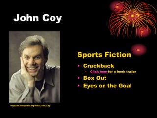 John Coy


                                        Sports Fiction
                                        • Crackback
                                          •   Click here for a book trailer

                                        • Box Out
                                        • Eyes on the Goal


http://en.wikipedia.org/wiki/John_Coy
 