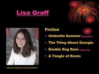 Lisa Graff
Fiction
• Umbrella Summer book trailer
• The Thing About Georgie
• Double Dog Dare book trailer
• A Tangle of Knots
http://www.lisagraff.com/about-lisa-graff.html
 