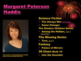 Margaret Peterson
Haddix
Science Fiction
• The Always War book trailer
• Game Changer
The Shadow Children Series
• Among the Hidden, book 1
(Lone Star)
The Missing Series
• Torn, book 4
Fantasy
• Palace of Mirrors
39 Clues Book 10
• Into the Gauntlethttp://authors.simonandschuster.com/Mar
garet-Peterson-Haddix/20539155
 