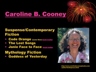 Caroline B. Cooney
Suspense/Contemporary
Fiction
• Code Orange (Lone Star) book trailer
• The Lost Songs
• Janie Face to Face book trailer
Mythology Fiction
• Goddess of Yesterday
http://www.carolinebcooneybooks.com
/author/forthepress.html
 