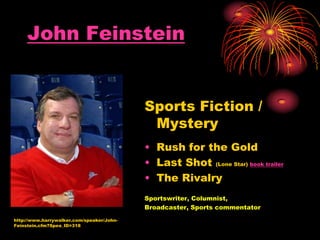 John Feinstein
Sports Fiction /
Mystery
• Rush for the Gold
• Last Shot (Lone Star) book trailer
• The Rivalry
Sportswriter, Columnist,
Broadcaster, Sports commentator
http://www.harrywalker.com/speaker/John-
Feinstein.cfm?Spea_ID=318
 
