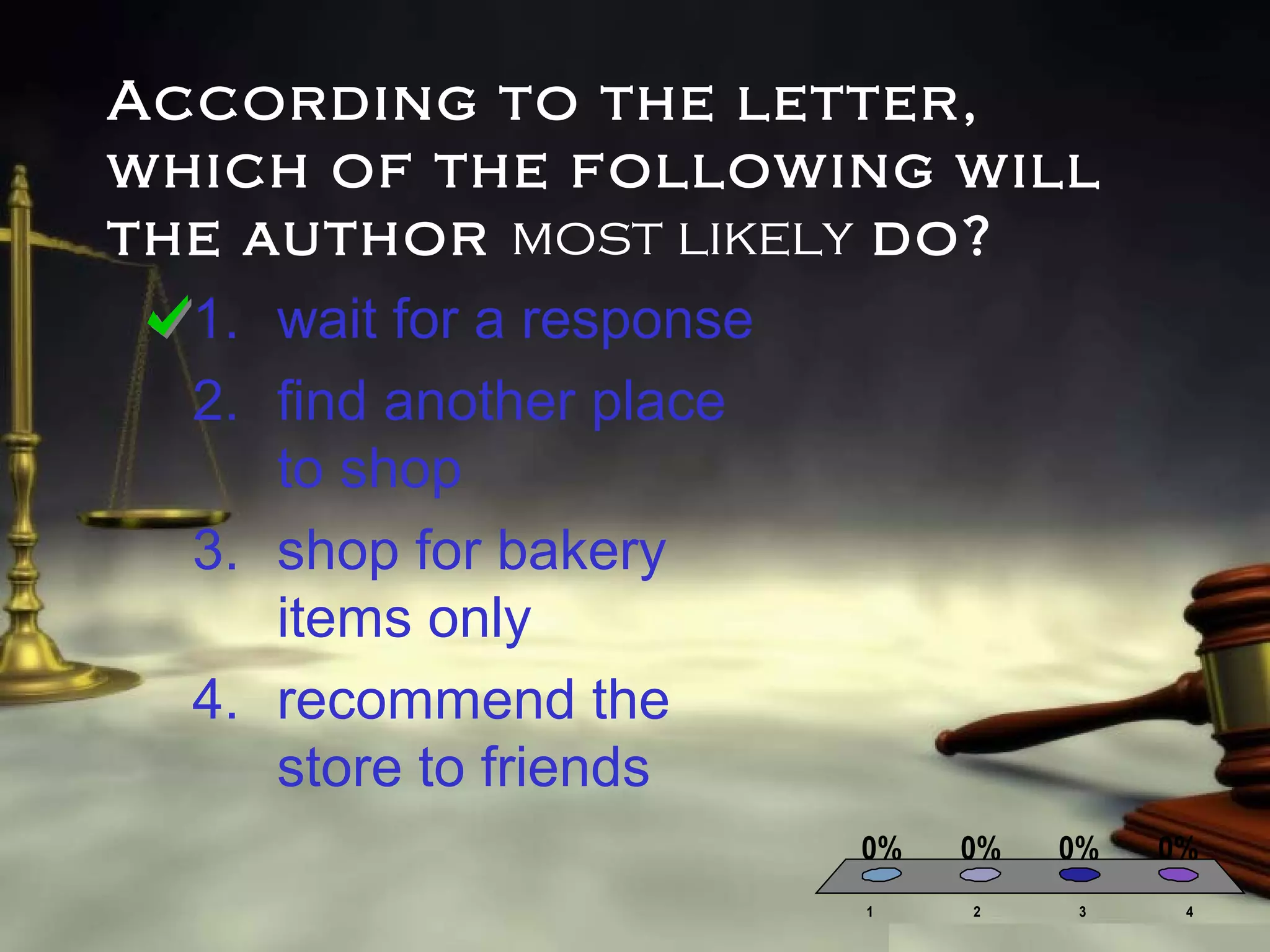 According to the letter,
which of the following will
the author most likely do?
1. wait for a response
2. find another place
to shop
3. shop for bakery
items only
4. recommend the
store to friends
0%
1

0%

0%

2

3

0%
4

 