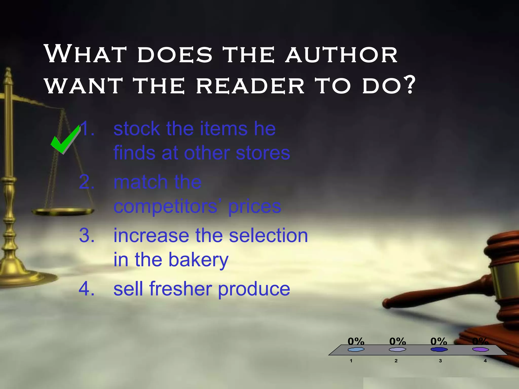 What does the author
want the reader to do?
1. stock the items he
finds at other stores
2. match the
competitors’ prices
3. increase the selection
in the bakery
4. sell fresher produce
0%
1

0%
2

0%
3

0%
4

 