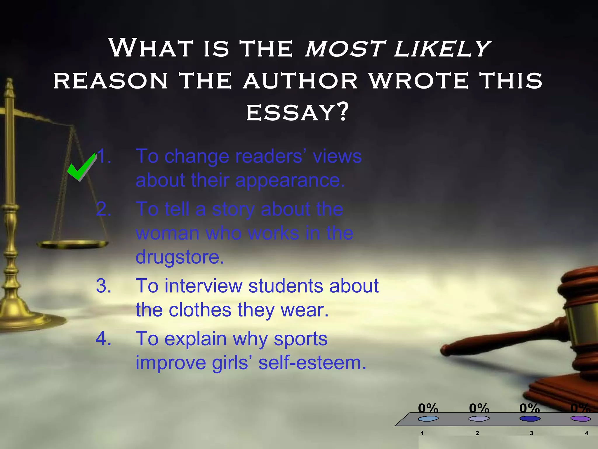What is the most likely
reason the author wrote this
essay?
1.
2.

3.
4.

To change readers’ views
about their appearance.
To tell a story about the
woman who works in the
drugstore.
To interview students about
the clothes they wear.
To explain why sports
improve girls’ self-esteem.
0%
1

0%
2

0%
3

0%
4

 
