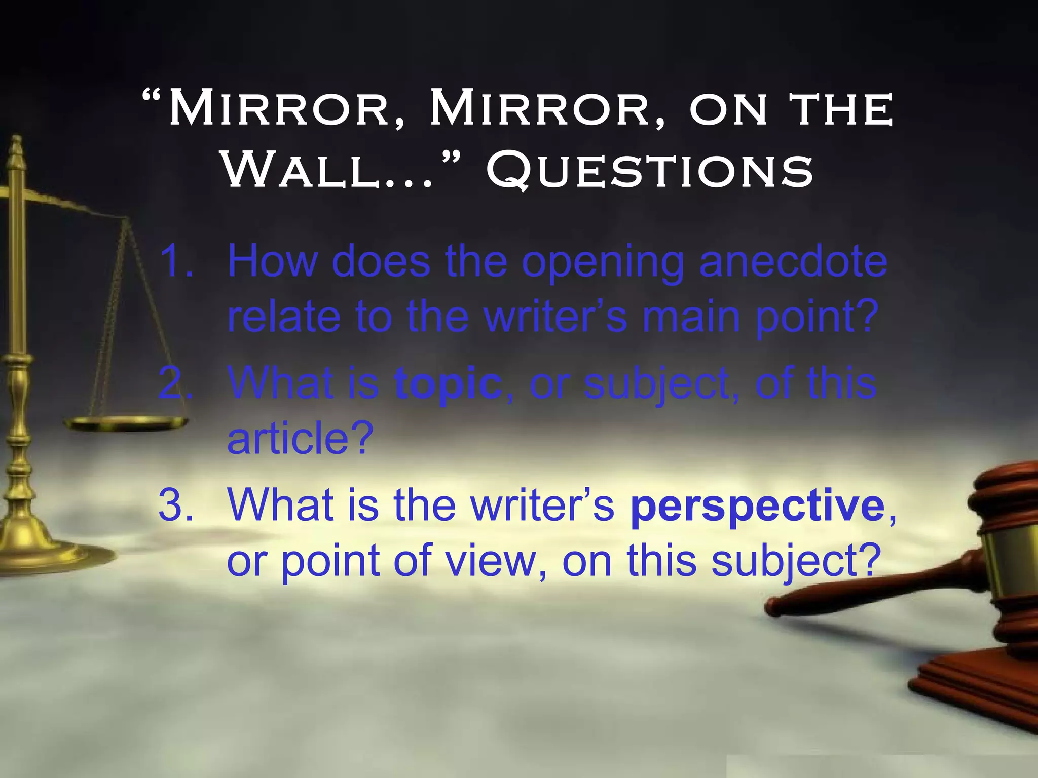“Mirror, Mirror, on the
Wall...” Questions
1. How does the opening anecdote
relate to the writer’s main point?
2. What is topic, or subject, of this
article?
3. What is the writer’s perspective,
or point of view, on this subject?

 