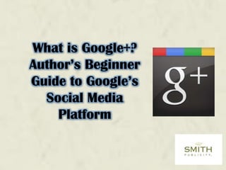 What is Google+?
Author’s Beginner
Guide to Google’s
Social Media
Platform
 