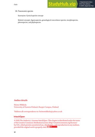 Owls
10
26.Taxonomic species
Synonyms: Cynical species concept
Related concepts: Agamospecies, genealogical concordance species, morphospecies,
phenospecies, and phylospecies
Author details
Heimo Mikkola
University of Eastern Finland, Kuopio Campus, Finland
*Address all correspondence to: heimomikkola@yahoo.co.uk
© 2020TheAuthor(s). LicenseeIntechOpen.Thischapterisdistributed undertheterms
of theCreativeCommonsAttributionLicense(http://creativecommons.org/licenses/
by/3.0), whichpermitsunrestricted use, distribution, and reproductioninanymedium,
provided theoriginal work isproperlycited.
 