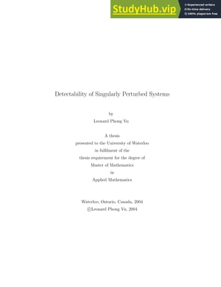 Detectability of Singularly Perturbed Systems
by
Leonard Phong Vu
A thesis
presented to the University of Waterloo
in fulfilment of the
thesis requirement for the degree of
Master of Mathematics
in
Applied Mathematics
Waterloo, Ontario, Canada, 2004
c Leonard Phong Vu, 2004
 