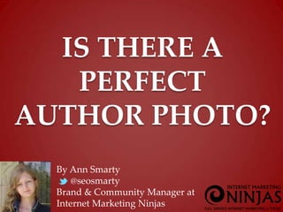 IS THERE A
PERFECT
AUTHOR PHOTO?
By Ann Smarty
@seosmarty
Brand & Community Manager at
Internet Marketing Ninjas

 