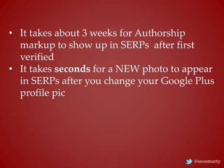 • It takes about 3 weeks for Authorship
markup to show up in SERPs after first
verified
• It takes seconds for a NEW photo...