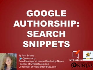 GOOGLE
AUTHORSHIP:
SEARCH
SNIPPETS
By Ann Smarty
@seosmarty
Brand Manager at Internet Marketing Ninjas
Founder of MyBlogGuest.com
Co-founder of ViralContentBuzz.com

 