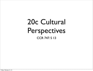 20c Cultural
                          Perspectives
                            CCR 747: S 13




Friday, February 15, 13
 