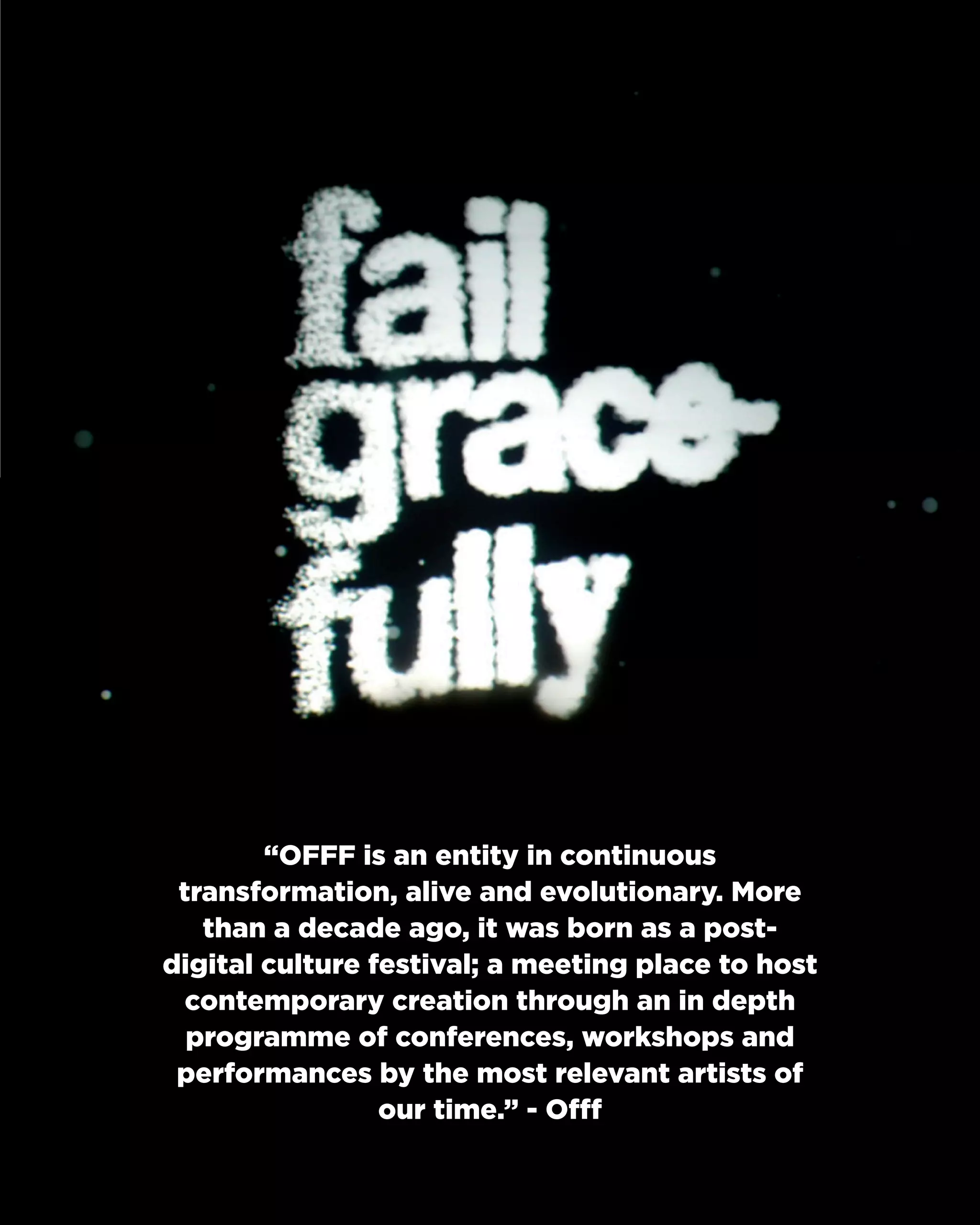 “OFFF is an entity in continuous transformation, alive and evolutionary. More than a decade ago, it was born as a post- digital culture festival; a meeting place to host contemporary creation through an in depth programme of conferences, workshops and performances by the most relevant artists of our time.” - Offf  