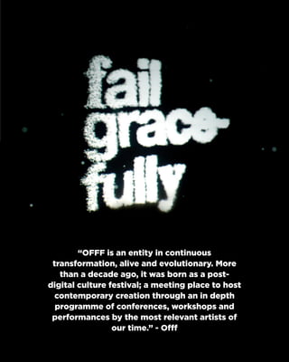 “OFFF is an entity in continuous transformation, alive and evolutionary. More than a decade ago, it was born as a post- digital culture festival; a meeting place to host contemporary creation through an in depth programme of conferences, workshops and performances by the most relevant artists of our time.” - Offf  