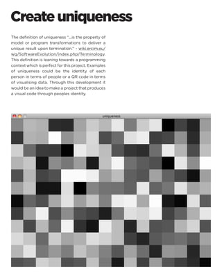 Create uniqueness 
The definition of uniqueness “...is the property of model or program transformations to deliver a unique result upon termination.” - wiki.ercim.eu/ wg/SoftwareEvolution/index.php/Terminology. This definition is leaning towards a programming context which is perfect for this project. Examples of uniqueness could be the identity of each person in terms of people or a QR code in terms of visualising data. Through this development it would be an idea to make a project that produces a visual code through peoples identity.  