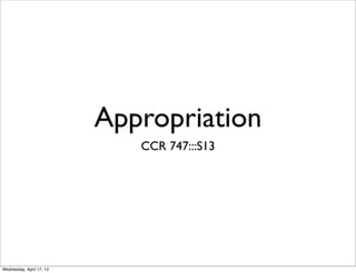 Appropriation
CCR 747:::S13
Wednesday, April 17, 13
 