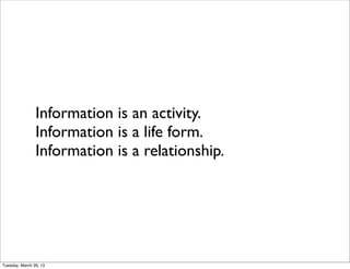 Information is an activity.
                Information is a life form.
                Information is a relationship.




Tuesday, March 26, 13
 