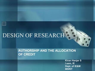 DESIGN OF RESEARCH
AUTHORSHIP AND THE ALLOCATION
OF CREDIT
Kiran Hanjar S
I sem, IE
Dept. of IE&M
MSRIT

 