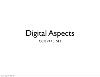 Digital Aspects
                             CCR 747 ::: S13




Wednesday, March 6, 13
 