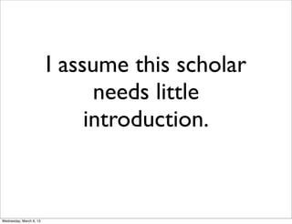 I assume this scholar
                               needs little
                              introduction.



Wednesday, March 6, 13
 