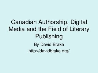 Canadian Authorship, Digital
Media and the Field of Literary
Publishing
By David Brake
http://davidbrake.org/
 