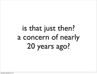 is that just then?
                          a concern of nearly
                              20 years ago?


Sunday, February 24, 13
 