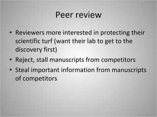 Peer review Reviewers more interested in protecting their scientific turf (want their lab to get to the discovery first) Reject, stall manuscripts from competitors Steal important information from manuscripts of competitors 