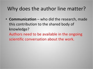 Why does the author line matter? Communication  – who did the research, made this contribution to the shared body of knowledge? Authors need to be available in the ongoing scientific conversation about the work. 