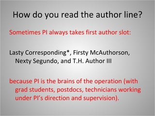 How do you read the author line? Sometimes PI always takes first author slot: Lasty Corresponding*, Firsty McAuthorson, Nexty Segundo, and T.H. Author III because PI is the brains of the operation (with grad students, postdocs, technicians working under PI’s direction and supervision). 