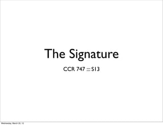 The Signature
                             CCR 747 ::: S13




Wednesday, March 20, 13
 