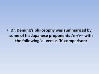 • Dr. Deming's philosophy was summarized by
some of his Japanese proponents ‫المؤيدين‬ with
the following 'a'-versus-'b' comparison:
 