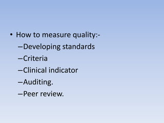 • How to measure quality:-
–Developing standards
–Criteria
–Clinical indicator
–Auditing.
–Peer review.
 