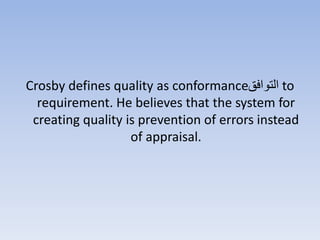 Crosby defines quality as conformance‫الهوافق‬ to
requirement. He believes that the system for
creating quality is prevention of errors instead
of appraisal.
 