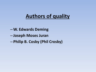 Authors of quality
–W. Edwards Deming
–Joseph Moses Juran
–Philip B. Cosby (Phil Crosby)
 