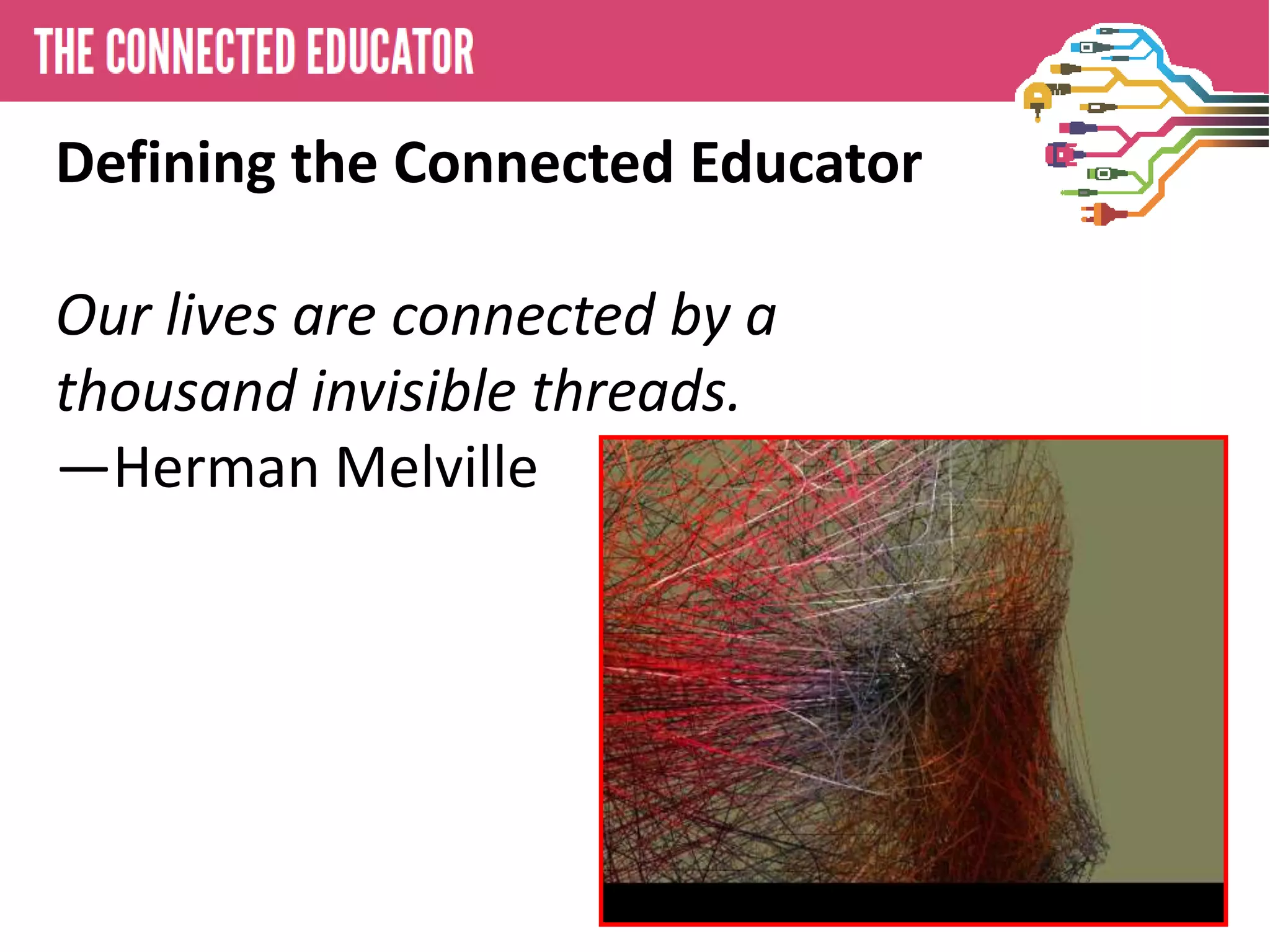 Defining the Connected Educator
• THE CONNECTED EDUCATOR
Our lives are connected by a
thousand invisible threads.
—Herman Melville
 