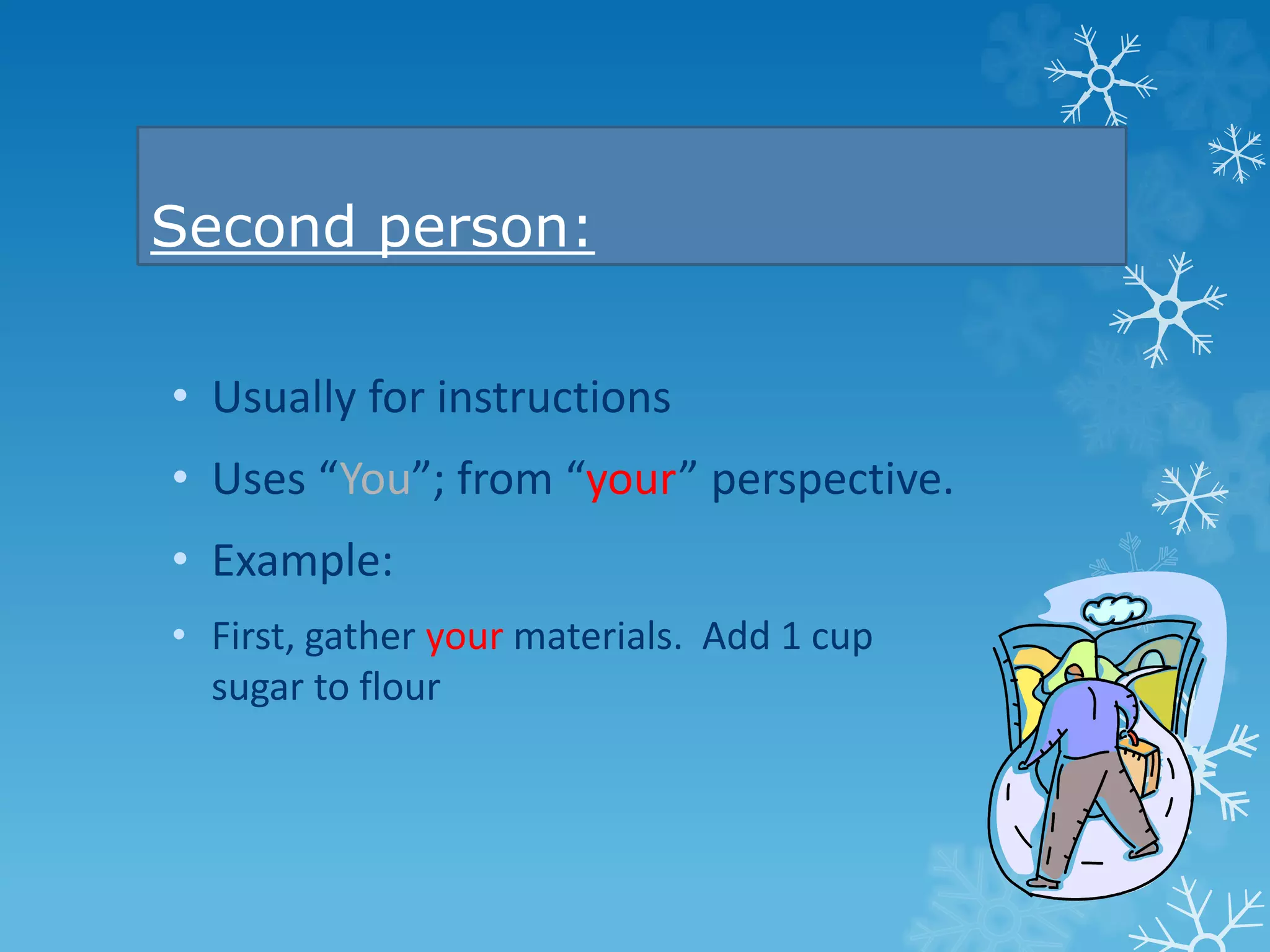 Second person: 
• Usually for instructions 
• Uses “You”; from “your” perspective. 
• Example: 
• First, gather your materials. Add 1 cup 
sugar to flour 
 